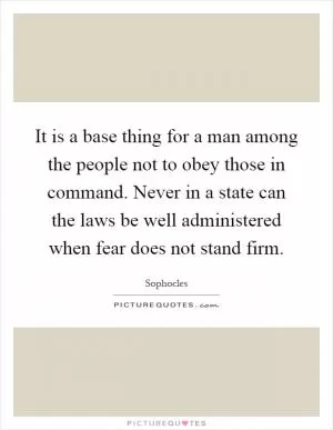 It is a base thing for a man among the people not to obey those in command. Never in a state can the laws be well administered when fear does not stand firm Picture Quote #1