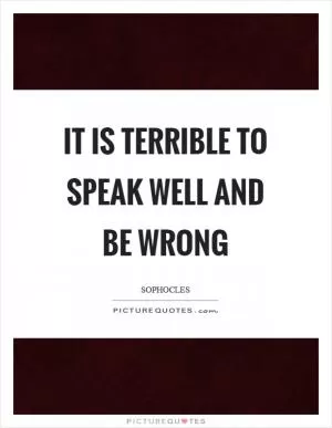 It is terrible to speak well and be wrong Picture Quote #1