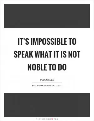 It’s impossible to speak what it is not noble to do Picture Quote #1