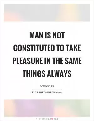 Man is not constituted to take pleasure in the same things always Picture Quote #1