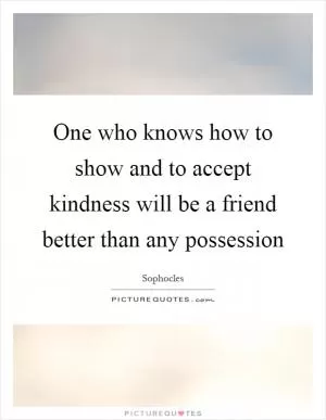 One who knows how to show and to accept kindness will be a friend better than any possession Picture Quote #1