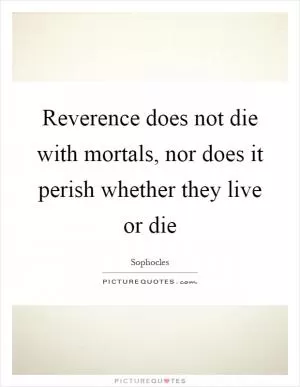 Reverence does not die with mortals, nor does it perish whether they live or die Picture Quote #1