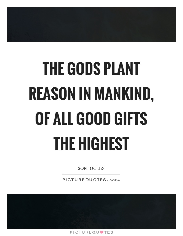 The gods plant reason in mankind, of all good gifts the highest Picture Quote #1