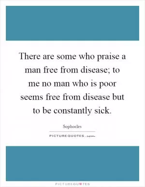 There are some who praise a man free from disease; to me no man who is poor seems free from disease but to be constantly sick Picture Quote #1