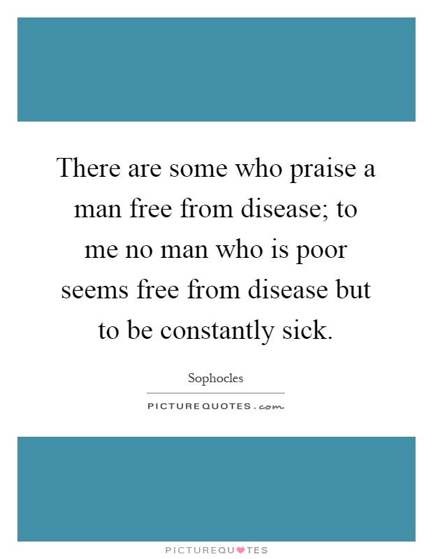 There are some who praise a man free from disease; to me no man who is poor seems free from disease but to be constantly sick Picture Quote #1
