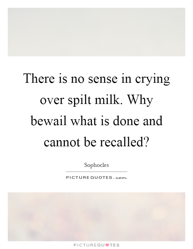 There is no sense in crying over spilt milk. Why bewail what is done and cannot be recalled? Picture Quote #1