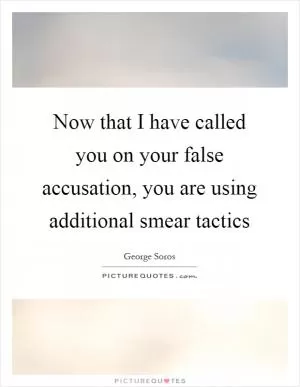Now that I have called you on your false accusation, you are using additional smear tactics Picture Quote #1