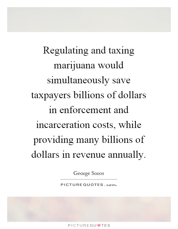 Regulating and taxing marijuana would simultaneously save taxpayers billions of dollars in enforcement and incarceration costs, while providing many billions of dollars in revenue annually Picture Quote #1