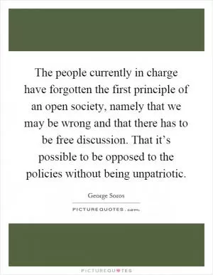 The people currently in charge have forgotten the first principle of an open society, namely that we may be wrong and that there has to be free discussion. That it’s possible to be opposed to the policies without being unpatriotic Picture Quote #1