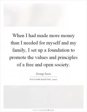When I had made more money than I needed for myself and my family, I set up a foundation to promote the values and principles of a free and open society Picture Quote #1