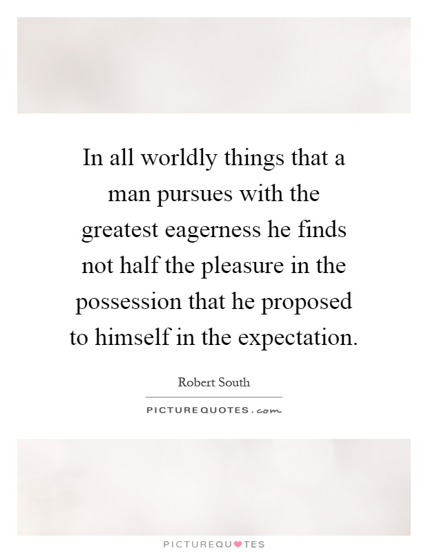 In all worldly things that a man pursues with the greatest eagerness he finds not half the pleasure in the possession that he proposed to himself in the expectation Picture Quote #1