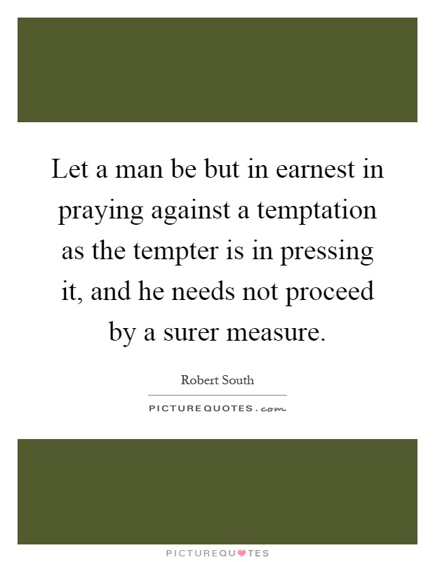 Let a man be but in earnest in praying against a temptation as the tempter is in pressing it, and he needs not proceed by a surer measure Picture Quote #1
