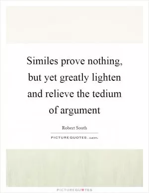 Similes prove nothing, but yet greatly lighten and relieve the tedium of argument Picture Quote #1