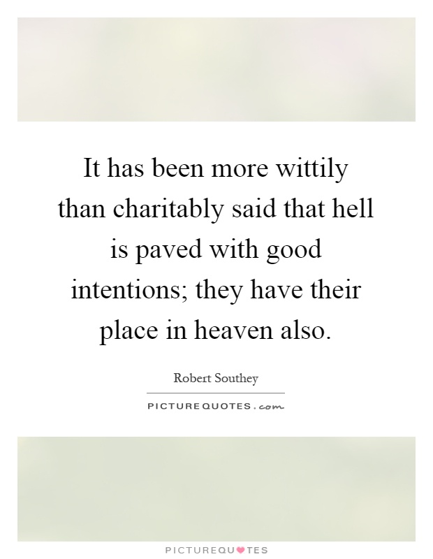 It has been more wittily than charitably said that hell is paved with good intentions; they have their place in heaven also Picture Quote #1