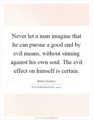 Never let a man imagine that he can pursue a good end by evil means, without sinning against his own soul. The evil effect on himself is certain Picture Quote #1