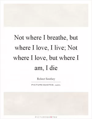 Not where I breathe, but where I love, I live; Not where I love, but where I am, I die Picture Quote #1