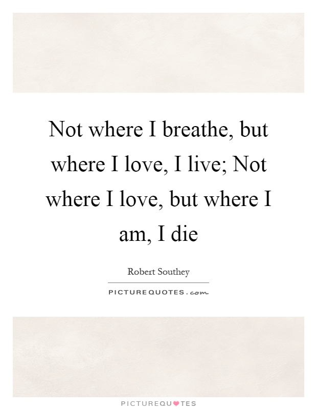 Not where I breathe, but where I love, I live; Not where I love, but where I am, I die Picture Quote #1