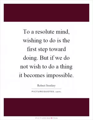 To a resolute mind, wishing to do is the first step toward doing. But if we do not wish to do a thing it becomes impossible Picture Quote #1