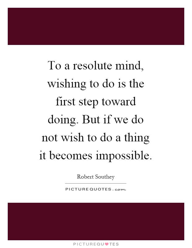 To a resolute mind, wishing to do is the first step toward doing. But if we do not wish to do a thing it becomes impossible Picture Quote #1