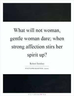 What will not woman, gentle woman dare; when strong affection stirs her spirit up? Picture Quote #1