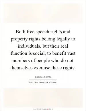 Both free speech rights and property rights belong legally to individuals, but their real function is social, to benefit vast numbers of people who do not themselves exercise these rights Picture Quote #1
