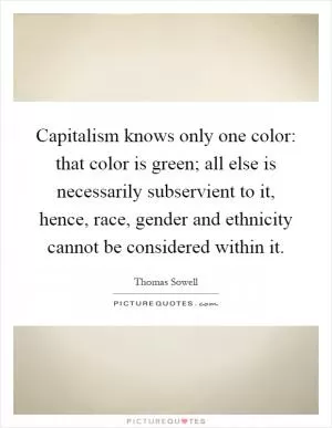 Capitalism knows only one color: that color is green; all else is necessarily subservient to it, hence, race, gender and ethnicity cannot be considered within it Picture Quote #1