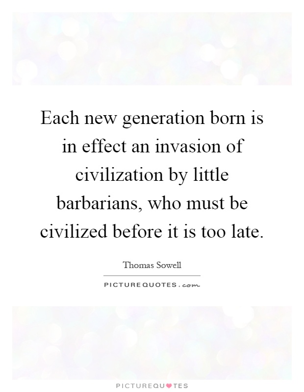 Each new generation born is in effect an invasion of civilization by little barbarians, who must be civilized before it is too late Picture Quote #1