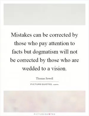 Mistakes can be corrected by those who pay attention to facts but dogmatism will not be corrected by those who are wedded to a vision Picture Quote #1