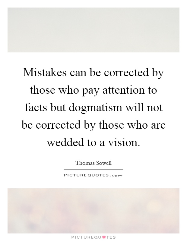 Mistakes can be corrected by those who pay attention to facts but dogmatism will not be corrected by those who are wedded to a vision Picture Quote #1