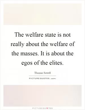 The welfare state is not really about the welfare of the masses. It is about the egos of the elites Picture Quote #1