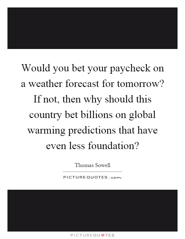 Would you bet your paycheck on a weather forecast for tomorrow? If not, then why should this country bet billions on global warming predictions that have even less foundation? Picture Quote #1