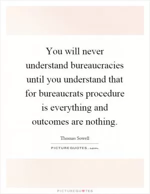 You will never understand bureaucracies until you understand that for bureaucrats procedure is everything and outcomes are nothing Picture Quote #1