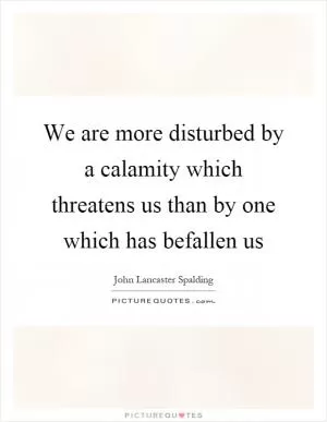 We are more disturbed by a calamity which threatens us than by one which has befallen us Picture Quote #1