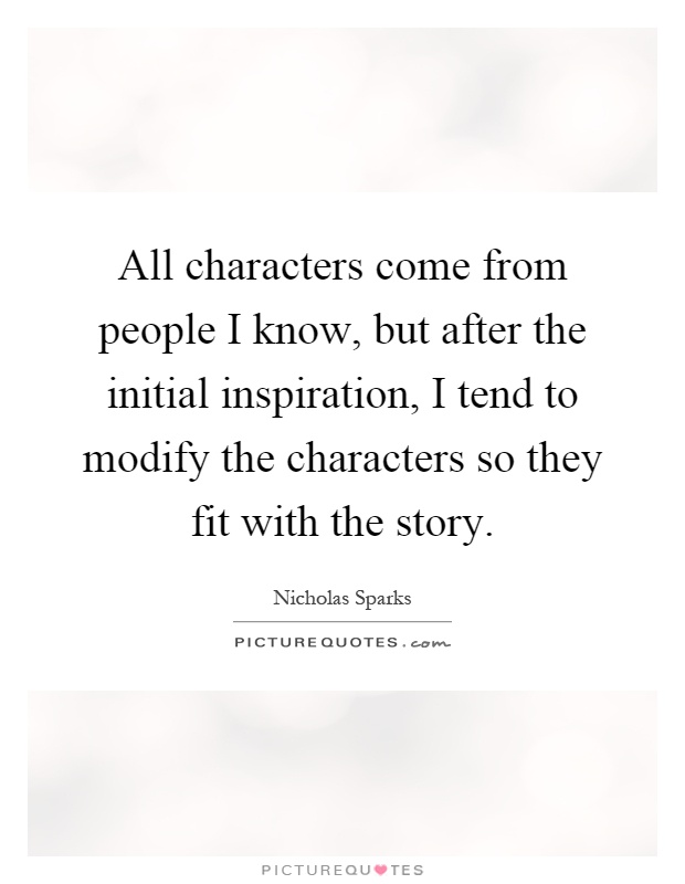 All characters come from people I know, but after the initial inspiration, I tend to modify the characters so they fit with the story Picture Quote #1