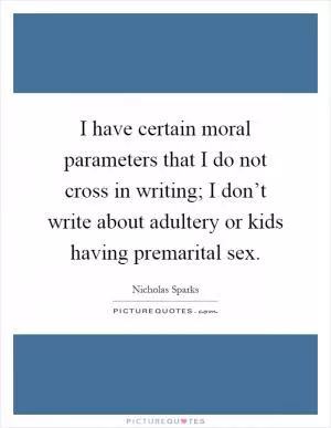 I have certain moral parameters that I do not cross in writing; I don’t write about adultery or kids having premarital sex Picture Quote #1