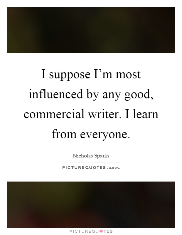 I suppose I'm most influenced by any good, commercial writer. I learn from everyone Picture Quote #1