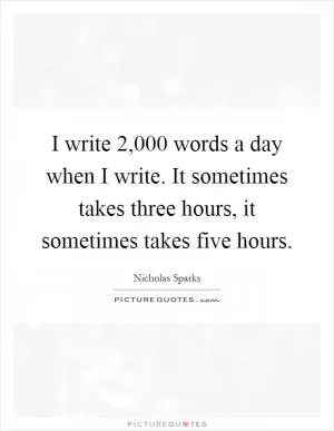 I write 2,000 words a day when I write. It sometimes takes three hours, it sometimes takes five hours Picture Quote #1