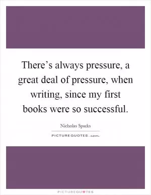 There’s always pressure, a great deal of pressure, when writing, since my first books were so successful Picture Quote #1