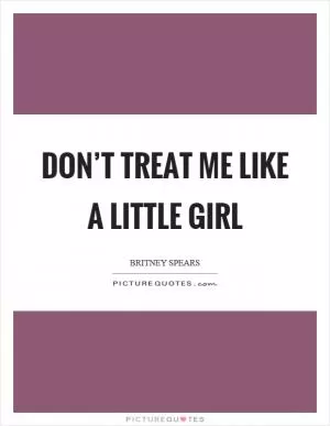 Don’t treat me like a little girl Picture Quote #1