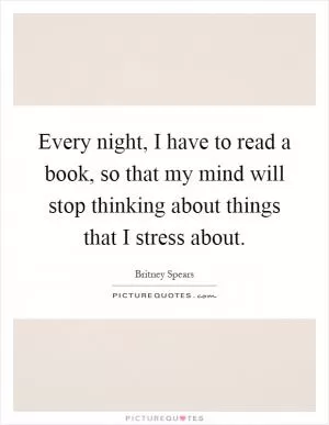 Every night, I have to read a book, so that my mind will stop thinking about things that I stress about Picture Quote #1