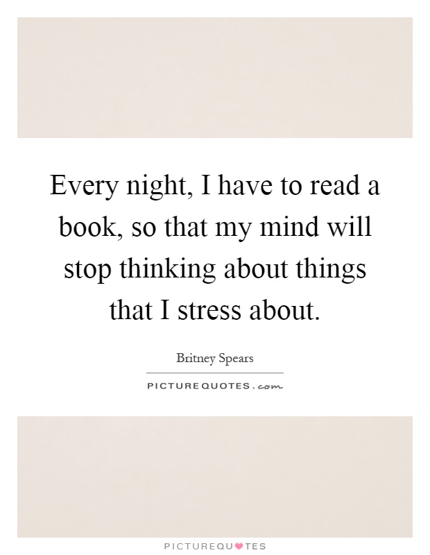 Every night, I have to read a book, so that my mind will stop thinking about things that I stress about Picture Quote #1