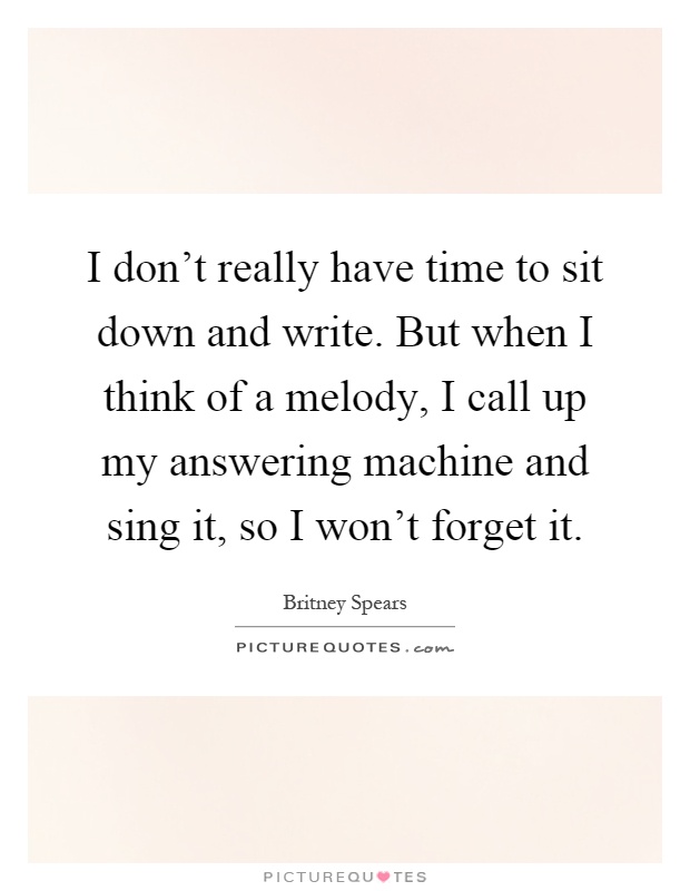 I don't really have time to sit down and write. But when I think of a melody, I call up my answering machine and sing it, so I won't forget it Picture Quote #1