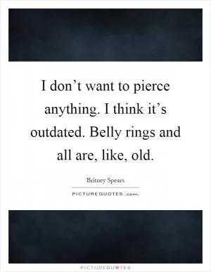 I don’t want to pierce anything. I think it’s outdated. Belly rings and all are, like, old Picture Quote #1
