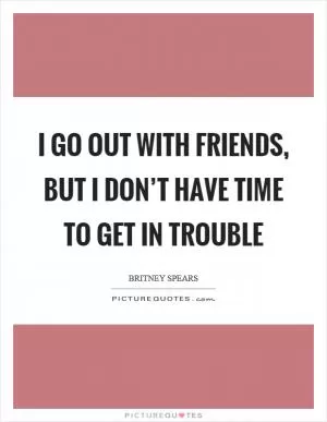 I go out with friends, but I don’t have time to get in trouble Picture Quote #1