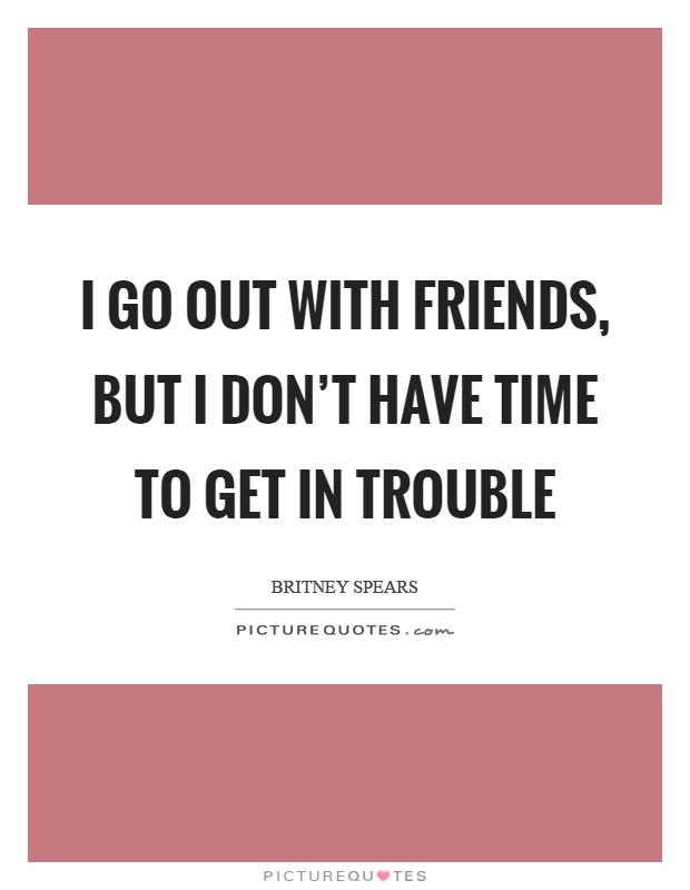 I go out with friends, but I don't have time to get in trouble Picture Quote #1