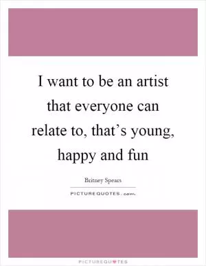 I want to be an artist that everyone can relate to, that’s young, happy and fun Picture Quote #1