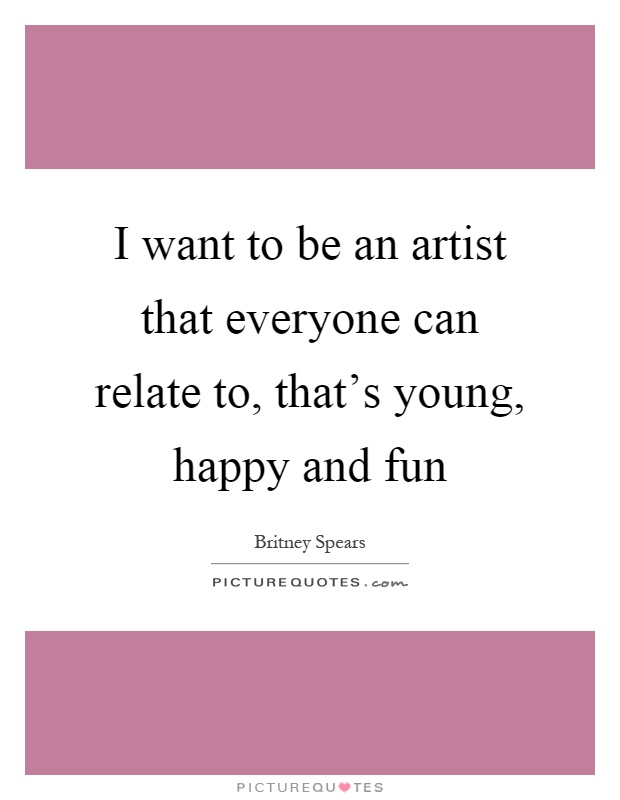 I want to be an artist that everyone can relate to, that's young, happy and fun Picture Quote #1
