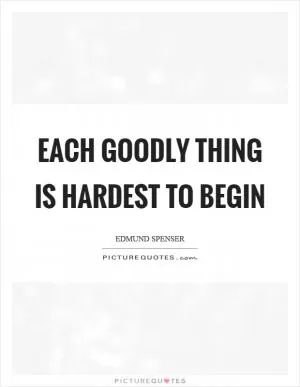 Each goodly thing is hardest to begin Picture Quote #1