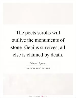 The poets scrolls will outlive the monuments of stone. Genius survives; all else is claimed by death Picture Quote #1