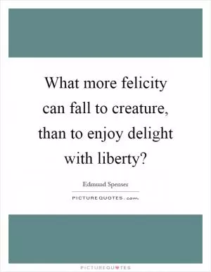 What more felicity can fall to creature, than to enjoy delight with liberty? Picture Quote #1